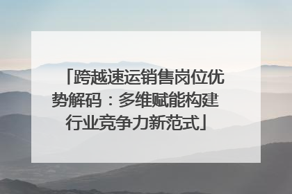 跨越速运销售岗位优势解码：多维赋能构建行业竞争力新范式