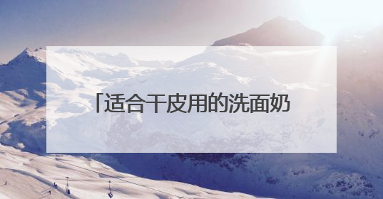 适合干皮用的洗面奶推荐，洗面奶哪款好用2025精选推介！