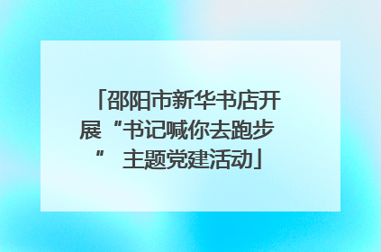 邵阳市新华书店开展“书记喊你去跑步” 主题党建活动