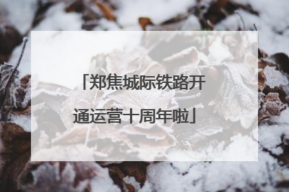 郑焦城际铁路开通运营十周年啦