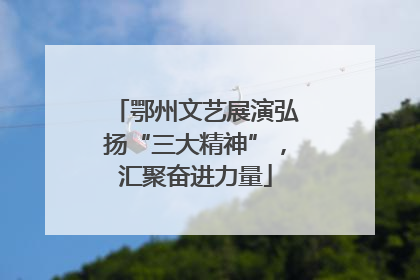 鄂州文艺展演弘扬“三大精神”，汇聚奋进力量