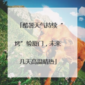 酷暑天气持续“烤”验厦门，未来几天高温晴热