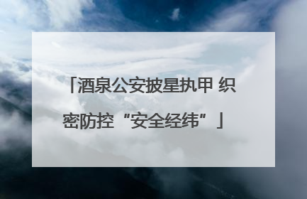 酒泉公安披星执甲 织密防控“安全经纬”