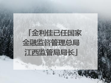 金利佳已任国家金融监督管理总局江西监管局局长