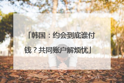 韩国：约会到底谁付钱？共同账户解烦忧