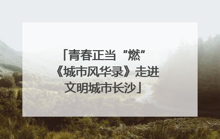 青春正当“燃” 《城市风华录》走进文明城市长沙