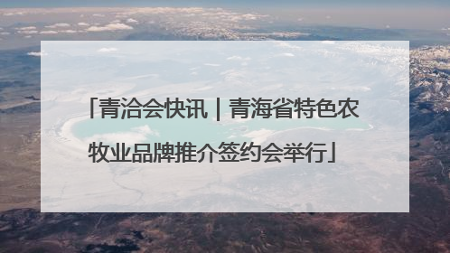 青洽会快讯｜青海省特色农牧业品牌推介签约会举行