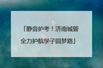 静音护考！济南城管全力护航学子圆梦路