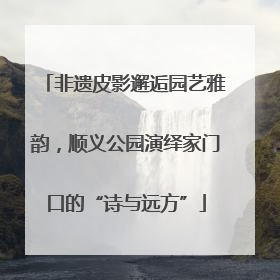 非遗皮影邂逅园艺雅韵，顺义公园演绎家门口的“诗与远方”