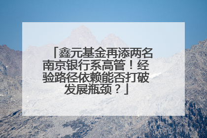 鑫元基金再添两名南京银行系高管！经验路径依赖能否打破发展瓶颈？