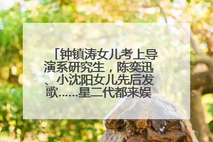 钟镇涛女儿考上导演系研究生，陈奕迅、小沈阳女儿先后发歌……星二代都来娱乐圈上班了
