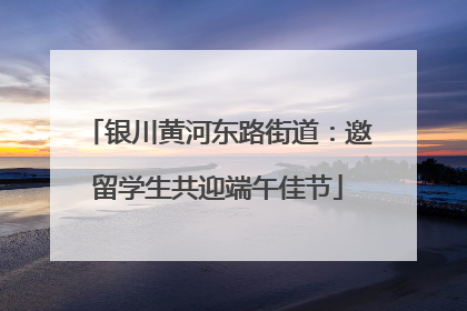 银川黄河东路街道：邀留学生共迎端午佳节