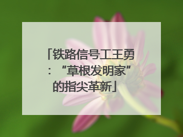 铁路信号工王勇：“草根发明家”的指尖革新