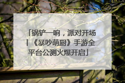 锅铲一响，派对开场丨《暴吵萌厨》手游全平台公测火爆开启