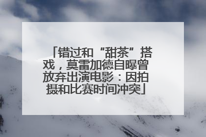 错过和“甜茶”搭戏，莫雷加德自曝曾放弃出演电影：因拍摄和比赛时间冲突