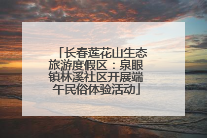 长春莲花山生态旅游度假区：泉眼镇林溪社区开展端午民俗体验活动
