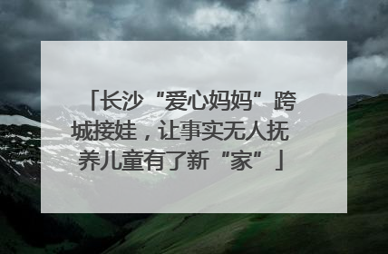 长沙“爱心妈妈”跨城接娃，让事实无人抚养儿童有了新“家”