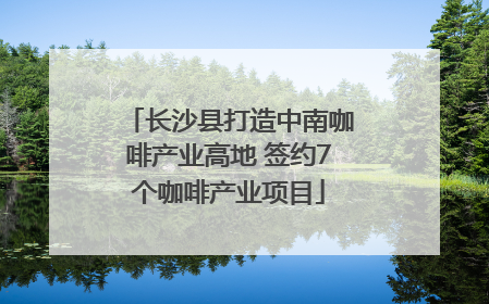 长沙县打造中南咖啡产业高地 签约7个咖啡产业项目