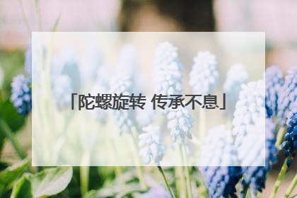 陀螺旋转 传承不息
