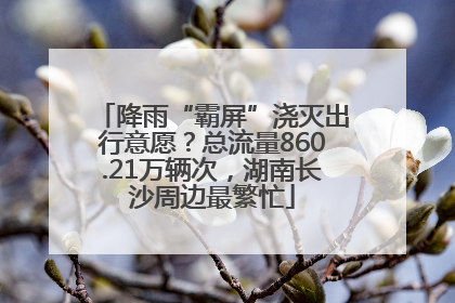 降雨“霸屏”浇灭出行意愿？总流量860.21万辆次，湖南长沙周边最繁忙