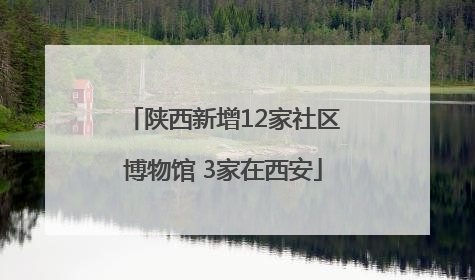 陕西新增12家社区博物馆 3家在西安