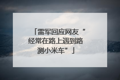 雷军回应网友“经常在路上遇到路测小米车”