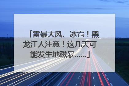 雷暴大风、冰雹！黑龙江人注意！这几天可能发生地磁暴……