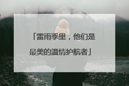 雷雨季里，他们是最美的温情护航者