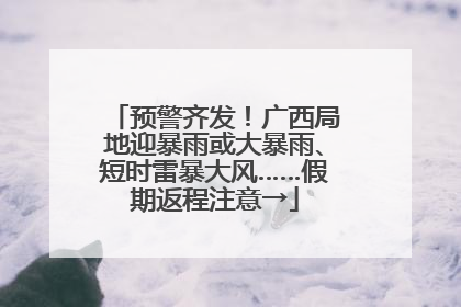 预警齐发！广西局地迎暴雨或大暴雨、短时雷暴大风……假期返程注意→