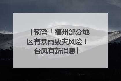 预警！福州部分地区有暴雨致灾风险！台风有新消息