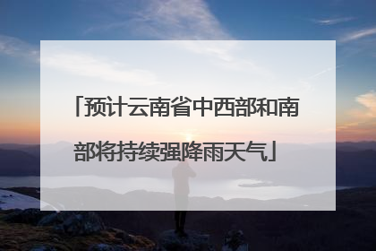 预计云南省中西部和南部将持续强降雨天气