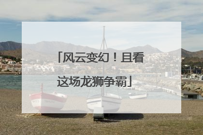 风云变幻！且看这场龙狮争霸