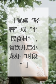 餐桌“轻奢”成“平民食材”，餐饮开启小龙虾“时段”