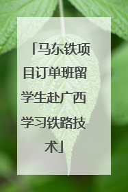 马东铁项目订单班留学生赴广西学习铁路技术