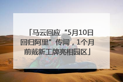 马云回应“5月10日回归阿里”传闻，1个月前戴新工牌亮相园区