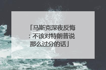 马斯克深夜反悔：不该对特朗普说那么过分的话