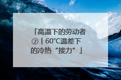 高温下的劳动者②丨60℃温差下的冷热“接力”