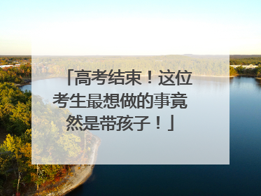 高考结束！这位考生最想做的事竟然是带孩子！