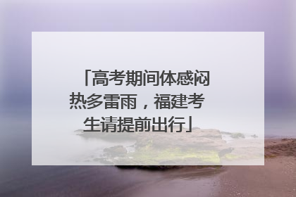 高考期间体感闷热多雷雨，福建考生请提前出行