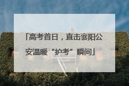 高考首日，直击襄阳公安温暖“护考”瞬间
