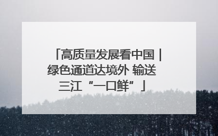 高质量发展看中国｜绿色通道达境外 输送三江“一口鲜”