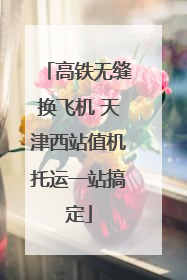 高铁无缝换飞机 天津西站值机托运一站搞定