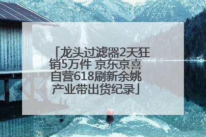 龙头过滤器2天狂销5万件 京东京喜自营618刷新余姚产业带出货纪录