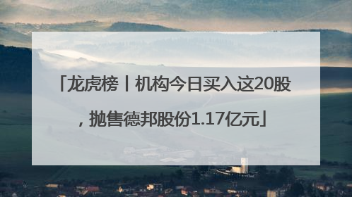 龙虎榜丨机构今日买入这20股，抛售德邦股份1.17亿元
