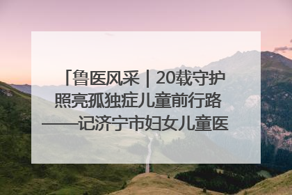 鲁医风采｜20载守护 照亮孤独症儿童前行路——记济宁市妇女儿童医院儿童康复中心主任、副主任技师赵淑珍