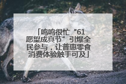 鸣鸣很忙“61 愿望成真节”引爆全民参与，让普惠零食消费体验触手可及