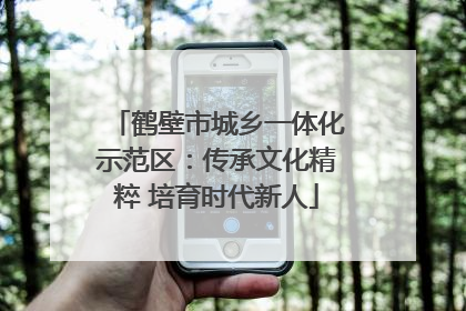 鹤壁市城乡一体化示范区：传承文化精粹 培育时代新人