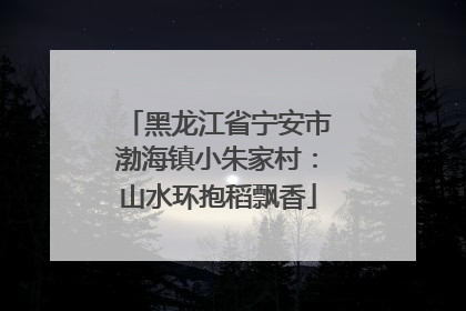 黑龙江省宁安市渤海镇小朱家村：山水环抱稻飘香