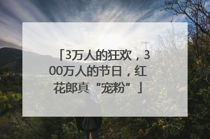3万人的狂欢，300万人的节日，红花郎真“宠粉”