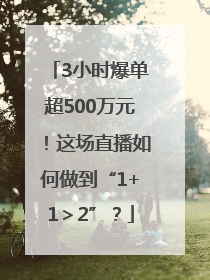 3小时爆单超500万元！这场直播如何做到“1+1＞2”？